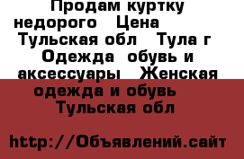 Продам куртку недорого › Цена ­ 2 000 - Тульская обл., Тула г. Одежда, обувь и аксессуары » Женская одежда и обувь   . Тульская обл.